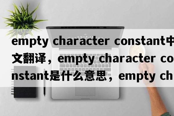 empty character constant中文翻譯，empty character constant是什么意思，empty character constant發(fā)音、用法及例句