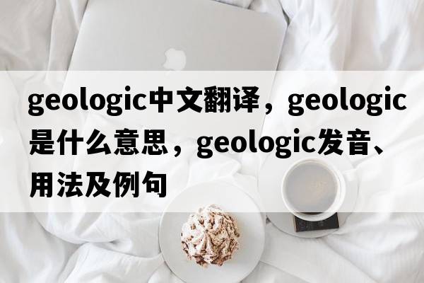 geologic中文翻譯，geologic是什么意思，geologic發(fā)音、用法及例句
