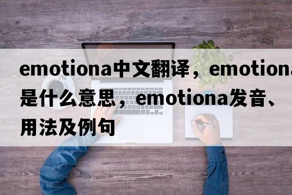 emotiona中文翻譯，emotiona是什么意思，emotiona發(fā)音、用法及例句