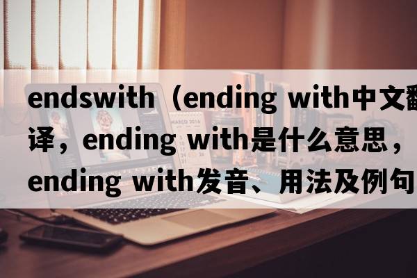 endswith（ending with中文翻譯，ending with是什么意思，ending with發(fā)音、用法及例句）