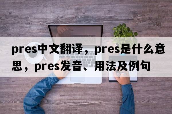 pres中文翻譯，pres是什么意思，pres發(fā)音、用法及例句