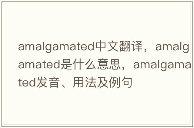 amalgamated中文翻譯，amalgamated是什么意思，amalgamated發(fā)音、用法及例句