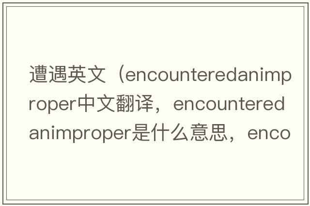 遭遇英文（encounteredanimproper中文翻譯，encounteredanimproper是什么意思，encounteredanimproper發(fā)音、用法及例句）