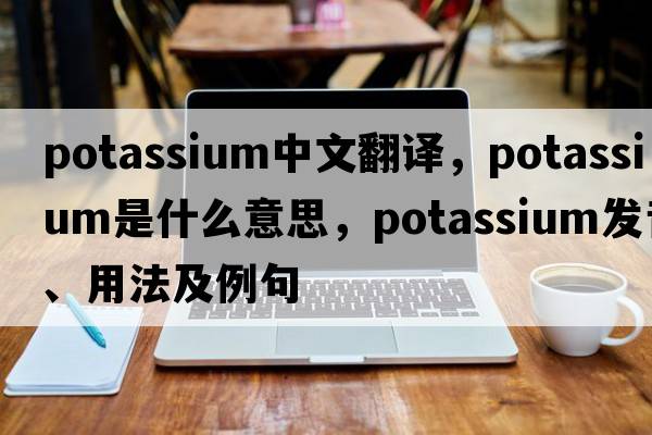potassium中文翻譯，potassium是什么意思，potassium發(fā)音、用法及例句