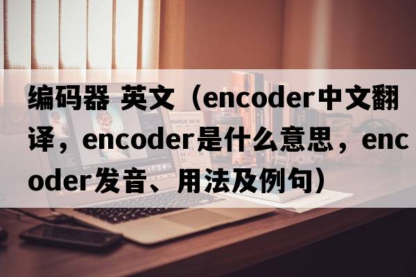 編碼器 英文（encoder中文翻譯，encoder是什么意思，encoder發(fā)音、用法及例句）