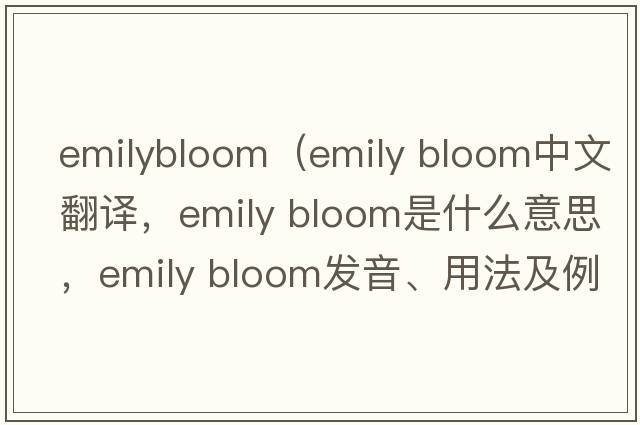 emilybloom（emily bloom中文翻譯，emily bloom是什么意思，emily bloom發(fā)音、用法及例句）