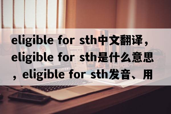 eligible for sth中文翻譯，eligible for sth是什么意思，eligible for sth發(fā)音、用法及例句