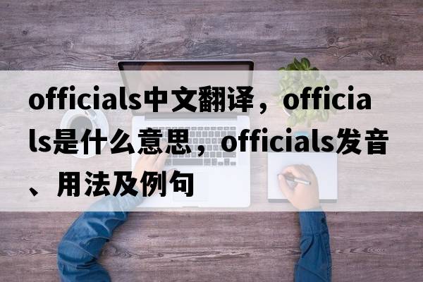 officials中文翻譯，officials是什么意思，officials發(fā)音、用法及例句