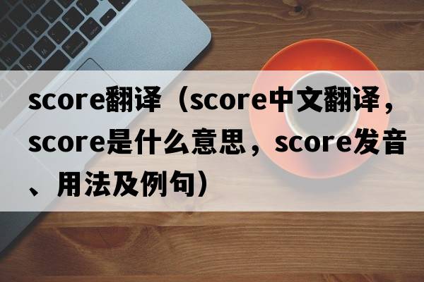 score翻譯（score中文翻譯，score是什么意思，score發(fā)音、用法及例句）