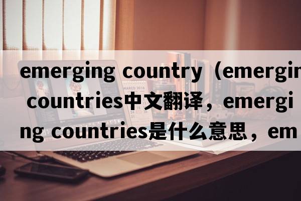 emerging country（emerging countries中文翻譯，emerging countries是什么意思，emerging countries發(fā)音、用法及例句）