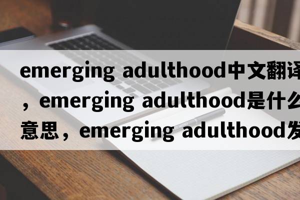 emerging adulthood中文翻譯，emerging adulthood是什么意思，emerging adulthood發(fā)音、用法及例句