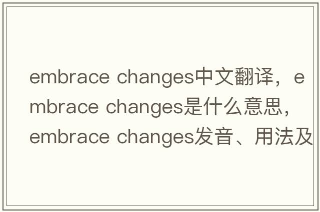 embrace changes中文翻譯，embrace changes是什么意思，embrace changes發(fā)音、用法及例句