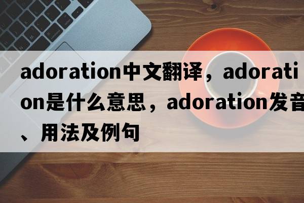 adoration中文翻譯，adoration是什么意思，adoration發(fā)音、用法及例句