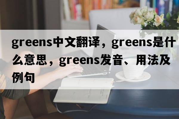 greens中文翻譯，greens是什么意思，greens發(fā)音、用法及例句