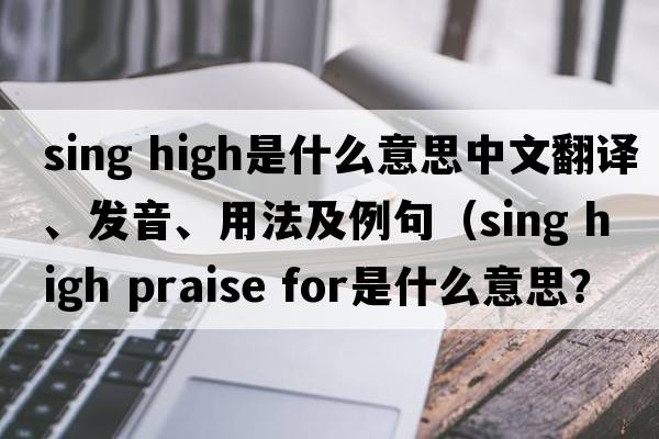 sing high是什么意思中文翻譯、發(fā)音、用法及例句（sing high praise for是什么意思？）