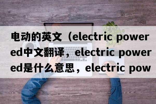 電動的英文（electric powered中文翻譯，electric powered是什么意思，electric powered發(fā)音、用法及例句）