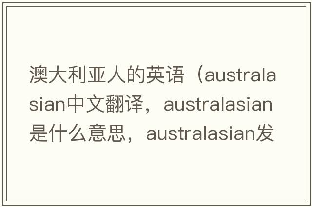 澳大利亞人的英語(yǔ)（Australasian中文翻譯，Australasian是什么意思，Australasian發(fā)音、用法及例句）