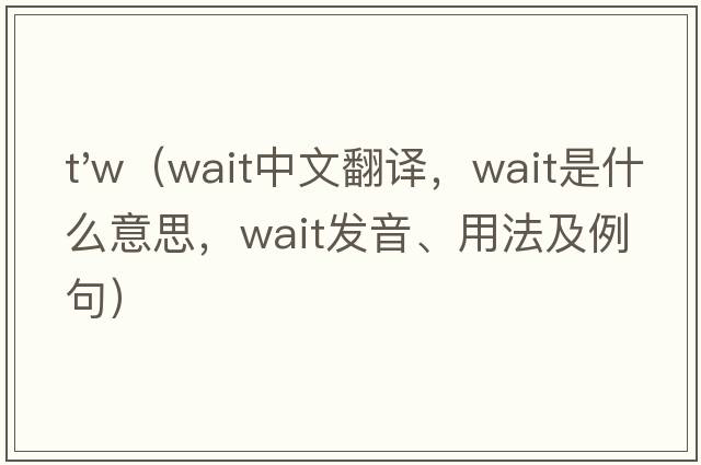 t'w（wait中文翻譯，wait是什么意思，wait發(fā)音、用法及例句）