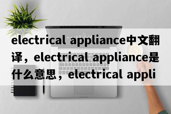 electrical appliance中文翻譯，electrical appliance是什么意思，electrical appliance發(fā)音、用法及例句