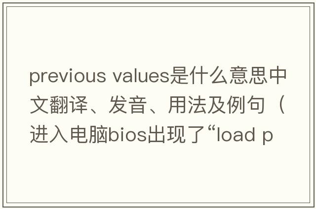 previous values是什么意思中文翻譯、發(fā)音、用法及例句（進入電腦bios出現(xiàn)了“l(fā)oad previous values”怎么辦？）