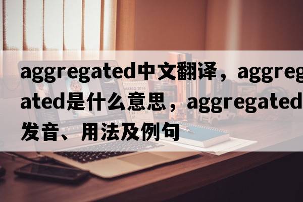 aggregated中文翻譯，aggregated是什么意思，aggregated發(fā)音、用法及例句