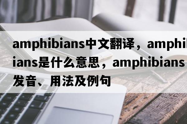 amphibians中文翻譯，amphibians是什么意思，amphibians發(fā)音、用法及例句