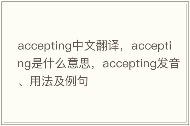 accepting中文翻譯，accepting是什么意思，accepting發(fā)音、用法及例句