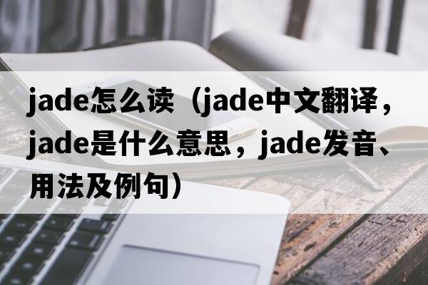 jade怎么讀（jade中文翻譯，jade是什么意思，jade發(fā)音、用法及例句）