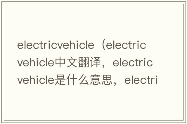 electricvehicle（electric vehicle中文翻譯，electric vehicle是什么意思，electric vehicle發(fā)音、用法及例句）