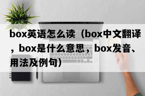 box英語怎么讀（box中文翻譯，box是什么意思，box發(fā)音、用法及例句）