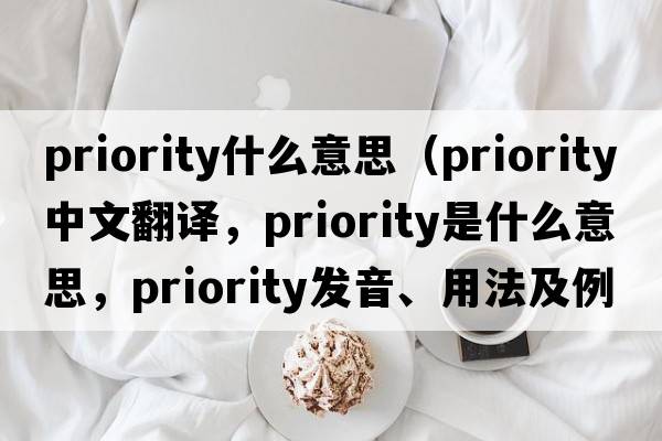priority什么意思（priority中文翻譯，priority是什么意思，priority發(fā)音、用法及例句）