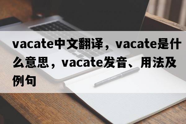 vacate中文翻譯，vacate是什么意思，vacate發(fā)音、用法及例句