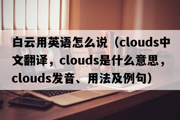 白云用英語怎么說（clouds中文翻譯，clouds是什么意思，clouds發(fā)音、用法及例句）
