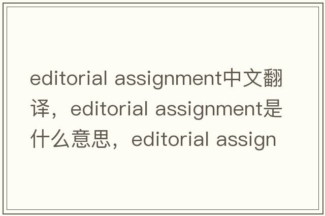 editorial assignment中文翻譯，editorial assignment是什么意思，editorial assignment發(fā)音、用法及例句