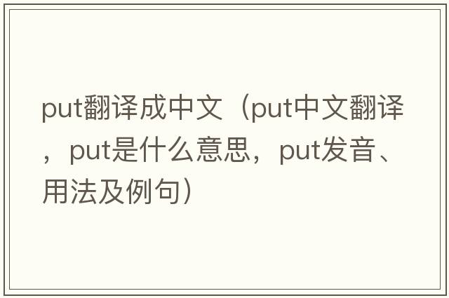put翻譯成中文（put中文翻譯，put是什么意思，put發(fā)音、用法及例句）
