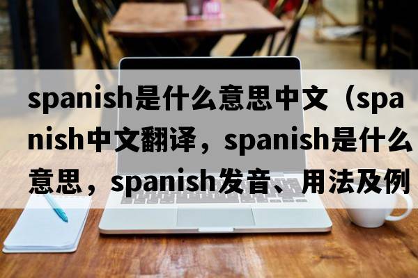 spanish是什么意思中文（Spanish中文翻譯，Spanish是什么意思，Spanish發(fā)音、用法及例句）