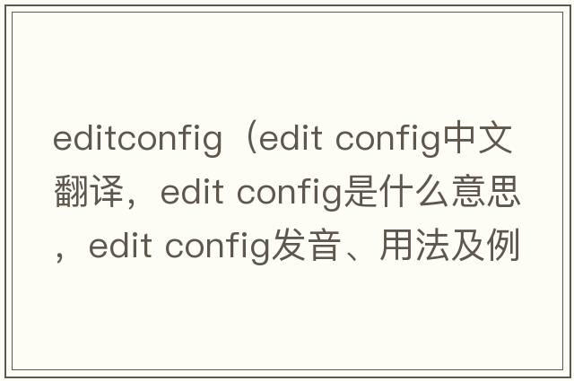 editconfig（edit config中文翻譯，edit config是什么意思，edit config發(fā)音、用法及例句）