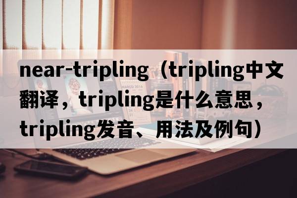 near-tripling（tripling中文翻譯，tripling是什么意思，tripling發(fā)音、用法及例句）