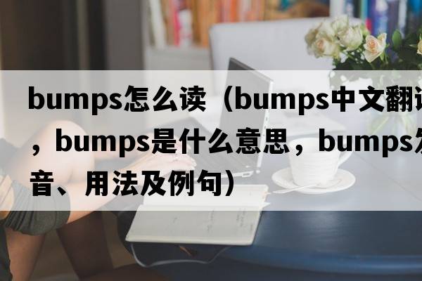 bumps怎么讀（bumps中文翻譯，bumps是什么意思，bumps發(fā)音、用法及例句）