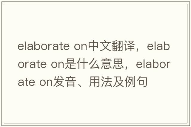 elaborate on中文翻譯，elaborate on是什么意思，elaborate on發(fā)音、用法及例句