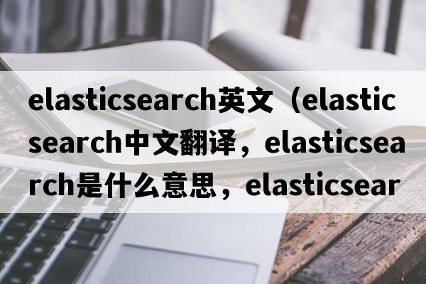 elasticsearch英文（elasticsearch中文翻譯，elasticsearch是什么意思，elasticsearch發(fā)音、用法及例句）
