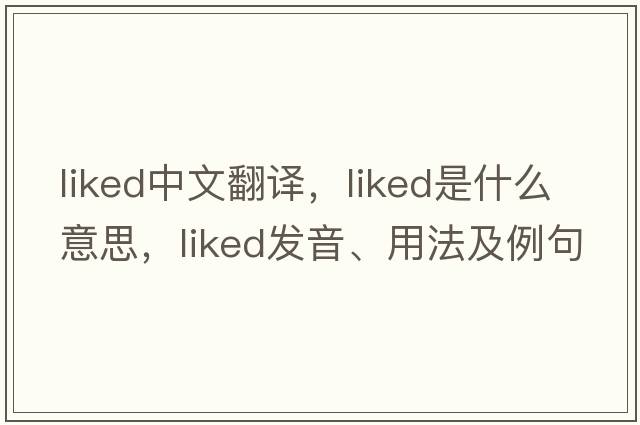 liked中文翻譯，liked是什么意思，liked發(fā)音、用法及例句