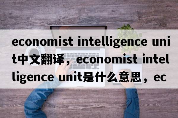 economist intelligence unit中文翻譯，economist intelligence unit是什么意思，economist intelligence unit發(fā)音、用法及例句