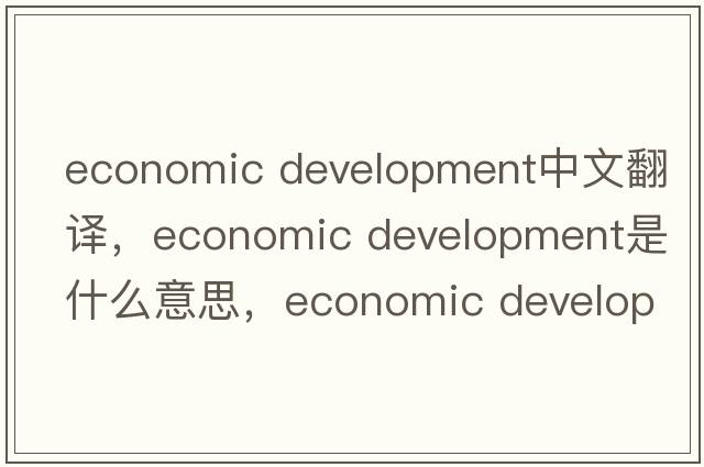economic development中文翻譯，economic development是什么意思，economic development發(fā)音、用法及例句