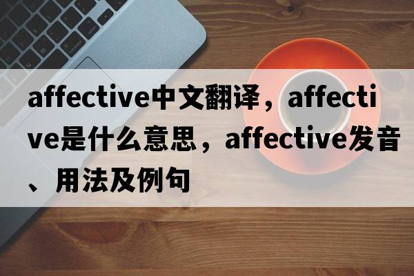 affective中文翻譯，affective是什么意思，affective發(fā)音、用法及例句