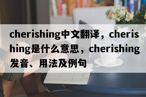 cherishing中文翻譯，cherishing是什么意思，cherishing發(fā)音、用法及例句