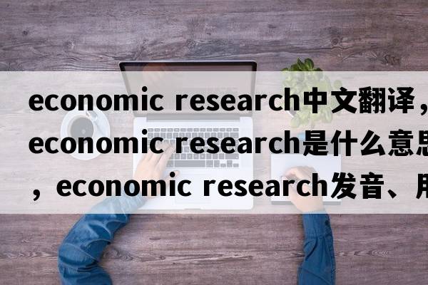 economic research中文翻譯，economic research是什么意思，economic research發(fā)音、用法及例句