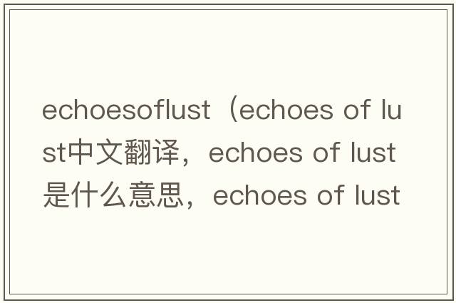 echoesoflust（echoes of lust中文翻譯，echoes of lust是什么意思，echoes of lust發(fā)音、用法及例句）