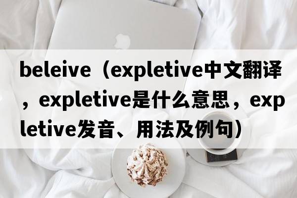 beleive（expletive中文翻譯，expletive是什么意思，expletive發(fā)音、用法及例句）