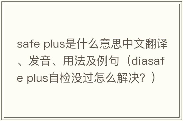 safe plus是什么意思中文翻譯、發(fā)音、用法及例句（diasafe plus自檢沒過怎么解決？）